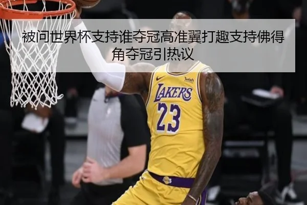 被问世界杯支持谁夺冠高准翼打趣支持佛得角夺冠引热议